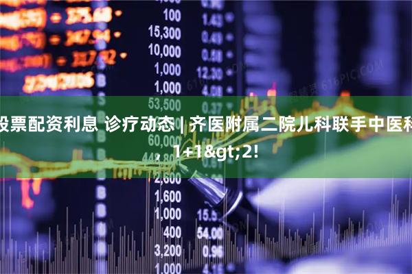 股票配资利息 诊疗动态 | 齐医附属二院儿科联手中医科，1+1>2!