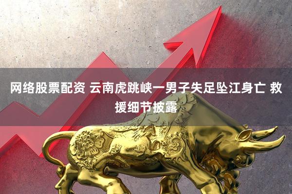 网络股票配资 云南虎跳峡一男子失足坠江身亡 救援细节披露