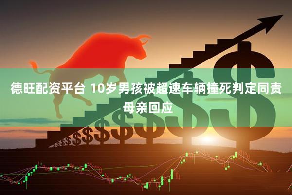 德旺配资平台 10岁男孩被超速车辆撞死判定同责 母亲回应