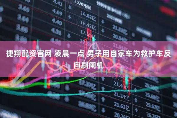 捷翔配资官网 凌晨一点 男子用自家车为救护车反向刷闸机