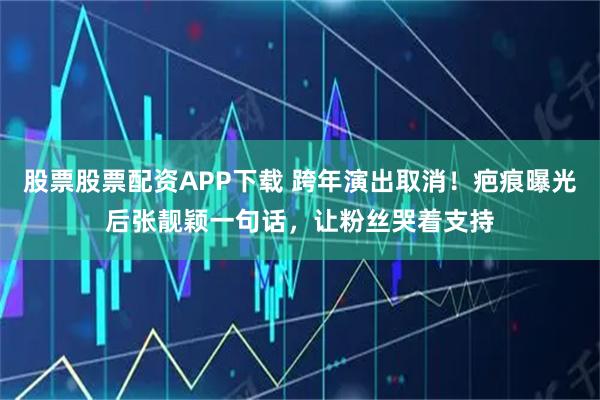 股票股票配资APP下载 跨年演出取消！疤痕曝光后张靓颖一句话，让粉丝哭着支持