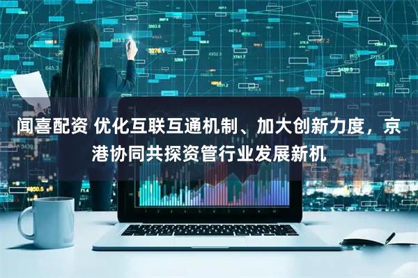 闻喜配资 优化互联互通机制、加大创新力度，京港协同共探资管行业发展新机