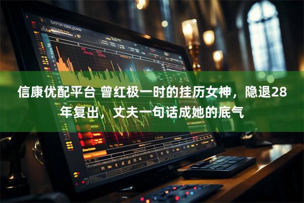 信康优配平台 曾红极一时的挂历女神，隐退28年复出，丈夫一句话成她的底气