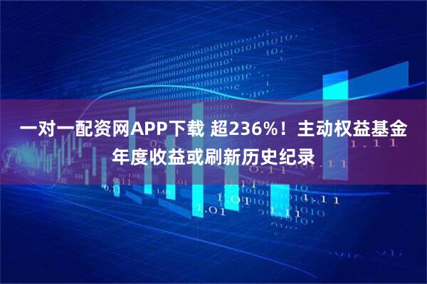 一对一配资网APP下载 超236%！主动权益基金年度收益或刷新历史纪录