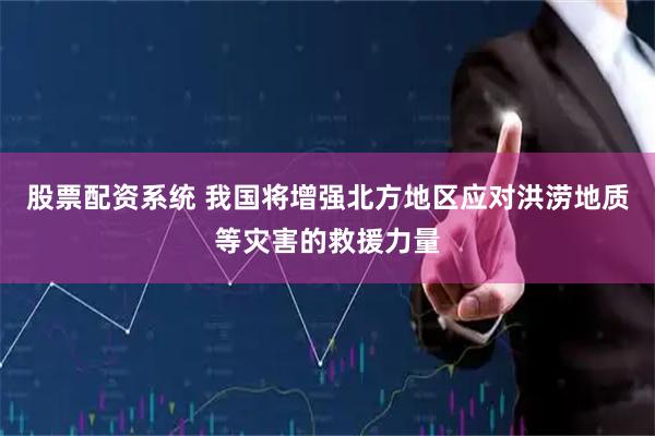股票配资系统 我国将增强北方地区应对洪涝地质等灾害的救援力量