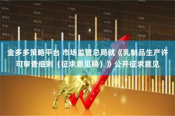 金多多策略平台 市场监管总局就《乳制品生产许可审查细则（征求意见稿）》公开征求意见