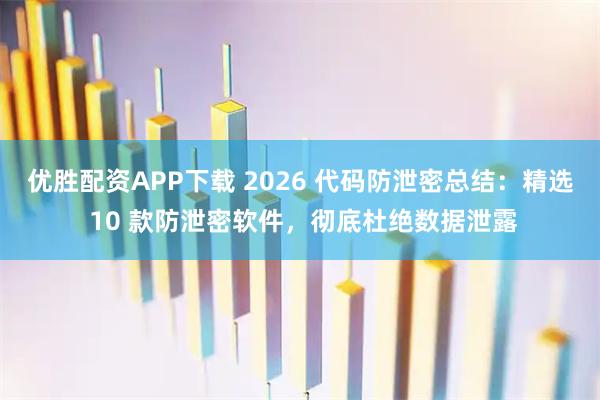 优胜配资APP下载 2026 代码防泄密总结：精选 10 款防泄密软件，彻底杜绝数据泄露