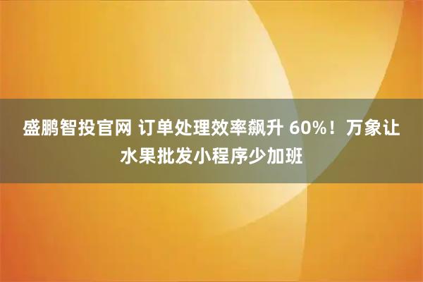 盛鹏智投官网 订单处理效率飙升 60%！万象让水果批发小程序少加班