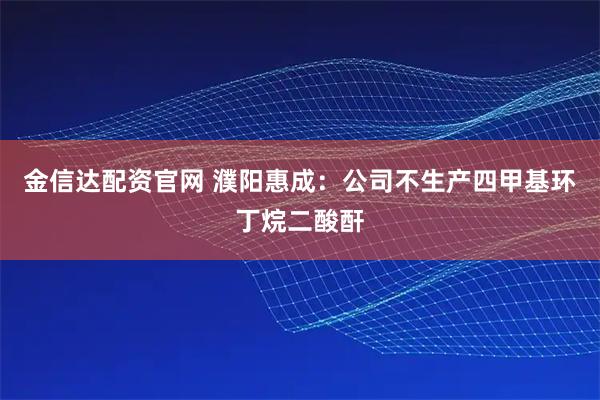 金信达配资官网 濮阳惠成：公司不生产四甲基环丁烷二酸酐