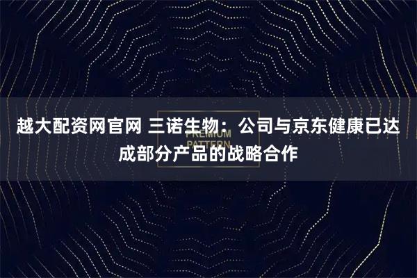 越大配资网官网 三诺生物：公司与京东健康已达成部分产品的战略合作