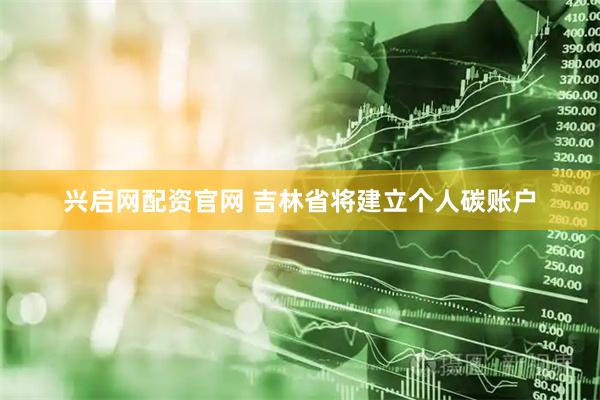 兴启网配资官网 吉林省将建立个人碳账户