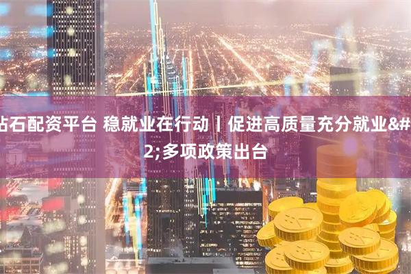 钻石配资平台 稳就业在行动丨促进高质量充分就业 多项政策出台