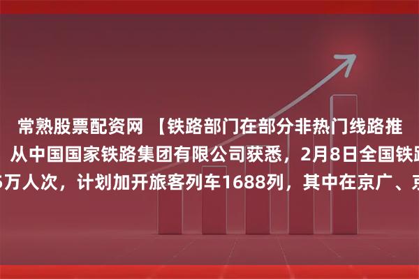 常熟股票配资网 【铁路部门在部分非热门线路推出最低2折优惠票价】从中国国家铁路集团有限公司获悉，2月8日全国铁路预计发送旅客1325万人次，计划加开旅客列车1688列，其中在京广、京沪、京哈等主要高铁通道增开夜间高铁列车，对部分非热门线路车票实行最低2折票价优惠，为旅客出行提供更多选择。