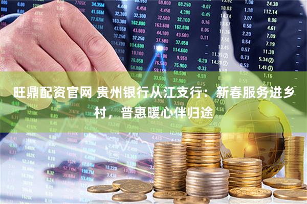 旺鼎配资官网 贵州银行从江支行：新春服务进乡村，普惠暖心伴归途