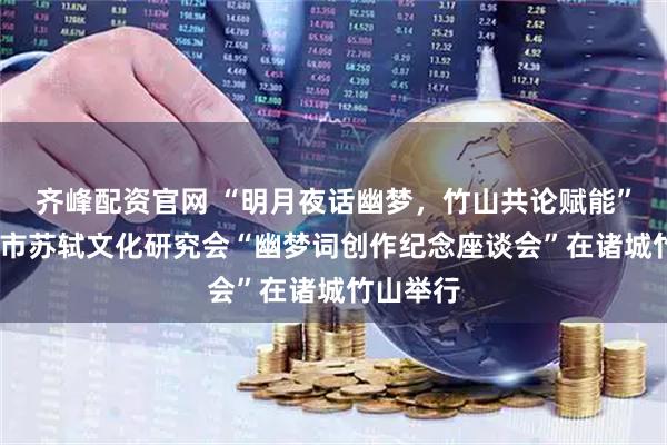 齐峰配资官网 “明月夜话幽梦，竹山共论赋能”——潍坊市苏轼文化研究会“幽梦词创作纪念座谈会”在诸城竹山举行