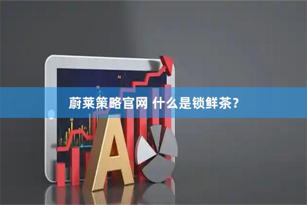 蔚莱策略官网 什么是锁鲜茶？