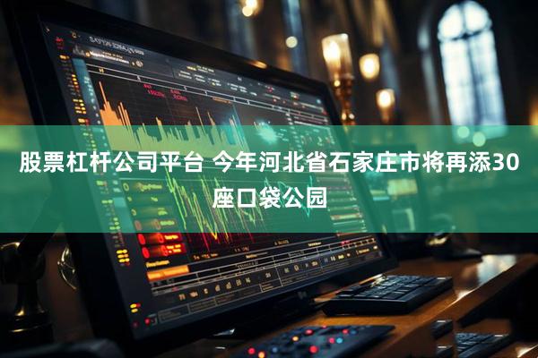 股票杠杆公司平台 今年河北省石家庄市将再添30座口袋公园